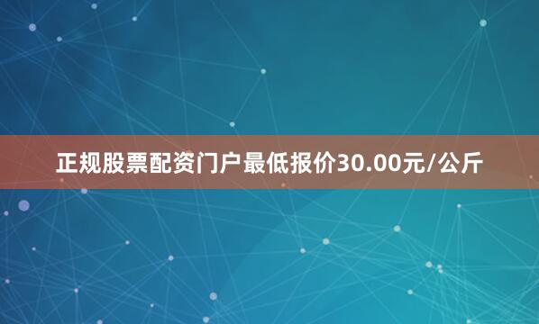 正规股票配资门户最低报价30.00元/公斤