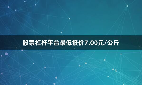 股票杠杆平台最低报价7.00元/公斤