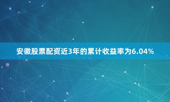 安徽股票配资近3年的累计收益率为6.04%