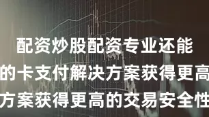 配资炒股配资专业还能通过便捷的卡支付解决方案获得更高的交易安全性