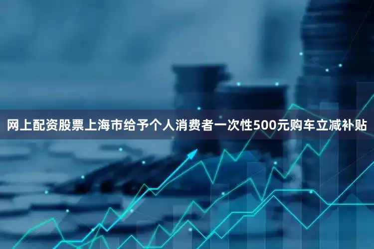 网上配资股票上海市给予个人消费者一次性500元购车立减补贴