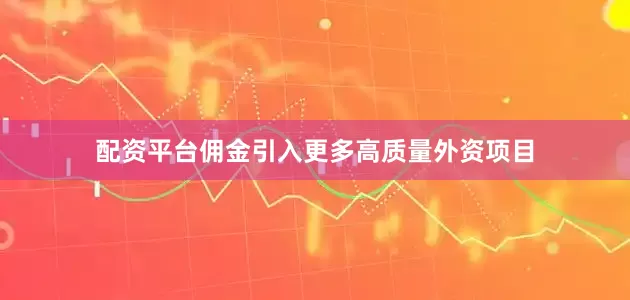 配资平台佣金引入更多高质量外资项目
