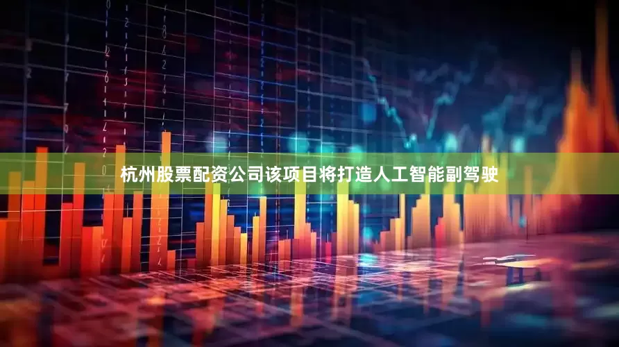 杭州股票配资公司　　该项目将打造人工智能副驾驶