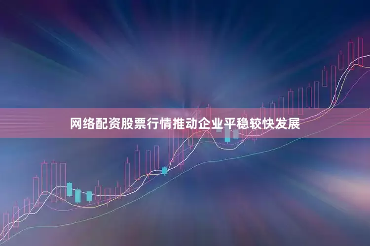 网络配资股票行情推动企业平稳较快发展