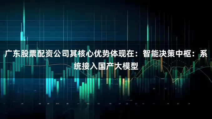 广东股票配资公司其核心优势体现在：智能决策中枢：系统接入国产大模型