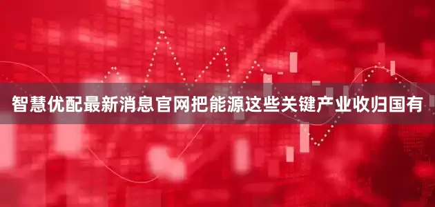 智慧优配最新消息官网把能源这些关键产业收归国有