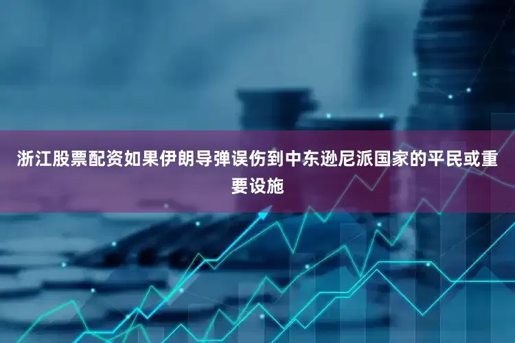 浙江股票配资如果伊朗导弹误伤到中东逊尼派国家的平民或重要设施