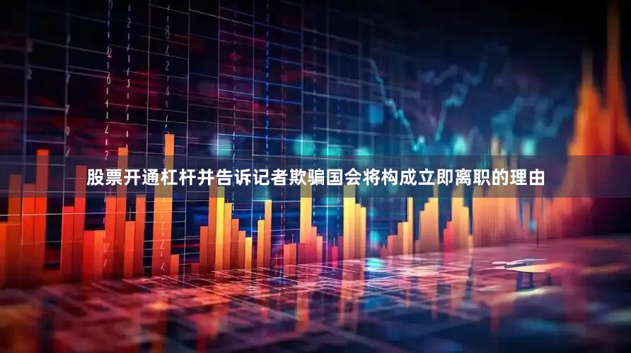 股票开通杠杆并告诉记者欺骗国会将构成立即离职的理由
