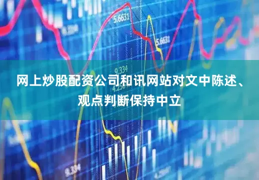 网上炒股配资公司和讯网站对文中陈述、观点判断保持中立