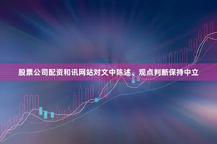 股票公司配资和讯网站对文中陈述、观点判断保持中立