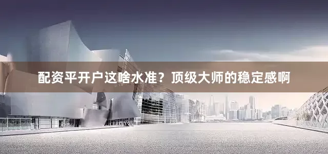配资平开户这啥水准？顶级大师的稳定感啊