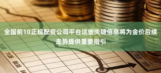 全国前10正规配资公司平台这些关键信息将为金价后续走势提供重要指引