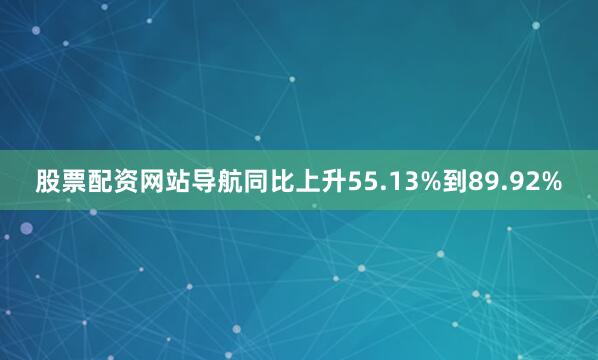 股票配资网站导航同比上升55.13%到89.92%