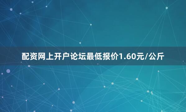 配资网上开户论坛最低报价1.60元/公斤