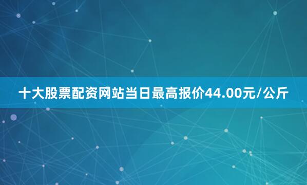 十大股票配资网站当日最高报价44.00元/公斤