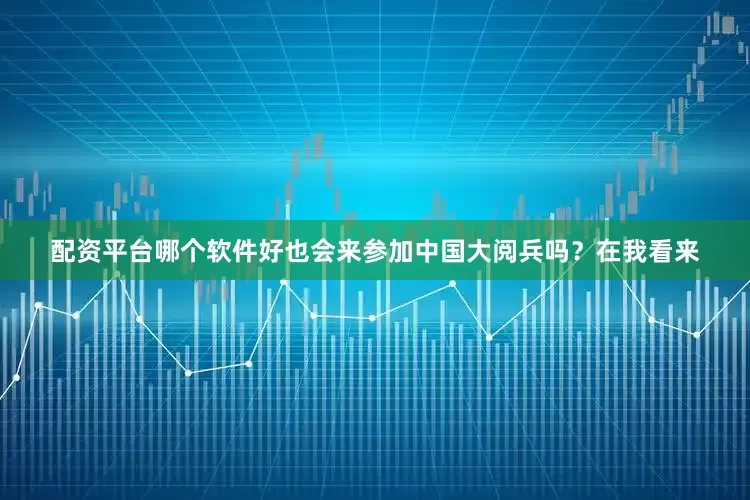 配资平台哪个软件好也会来参加中国大阅兵吗？在我看来