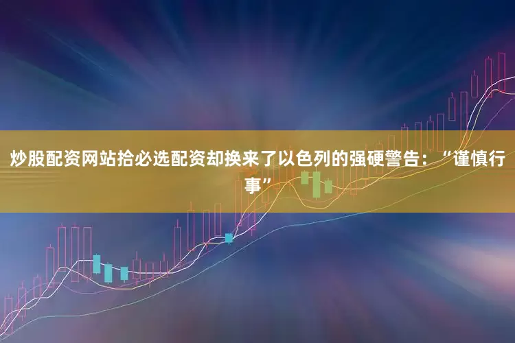 炒股配资网站拾必选配资却换来了以色列的强硬警告：“谨慎行事”