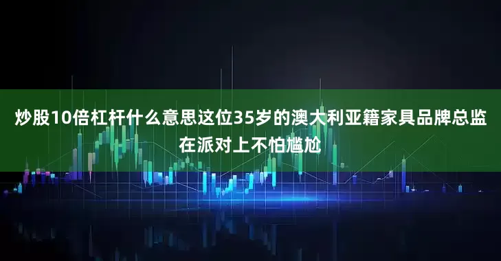 炒股10倍杠杆什么意思这位35岁的澳大利亚籍家具品牌总监在派对上不怕尴尬