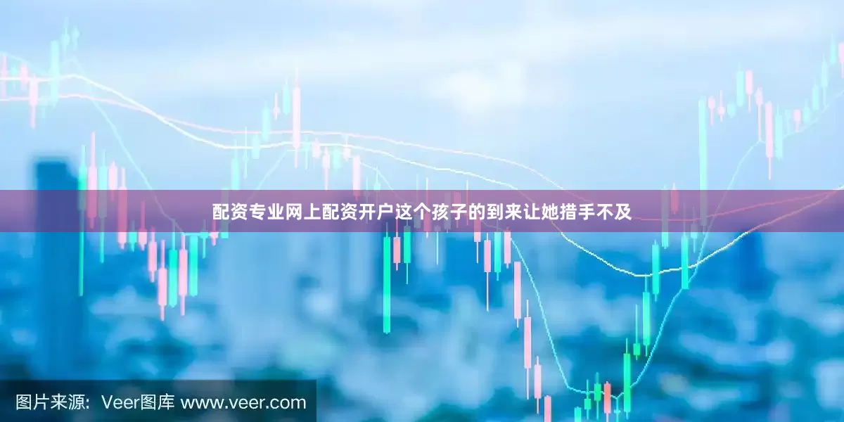 配资专业网上配资开户这个孩子的到来让她措手不及