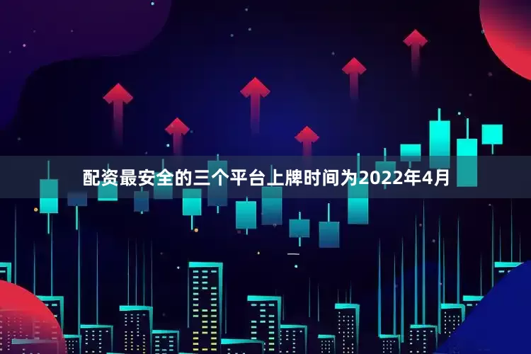 配资最安全的三个平台上牌时间为2022年4月