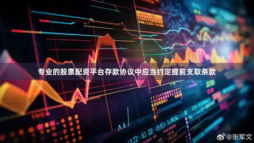 专业的股票配资平台存款协议中应当约定提前支取条款