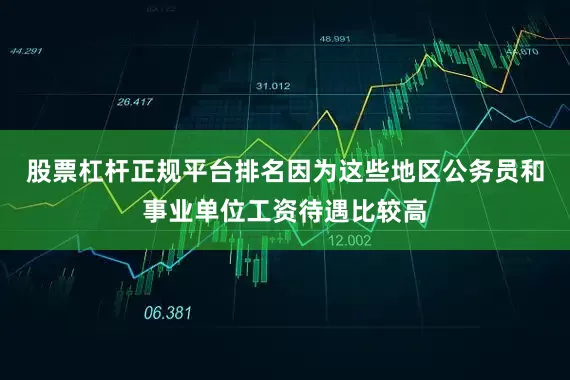 股票杠杆正规平台排名因为这些地区公务员和事业单位工资待遇比较高