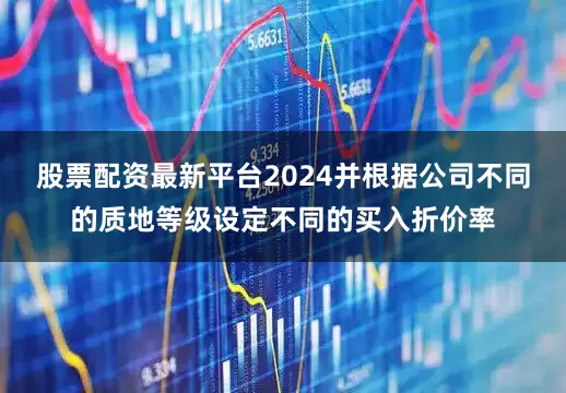 股票配资最新平台2024并根据公司不同的质地等级设定不同的买入折价率