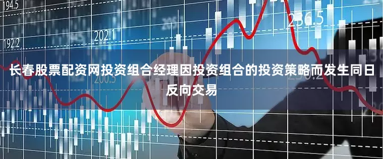 长春股票配资网投资组合经理因投资组合的投资策略而发生同日反向交易