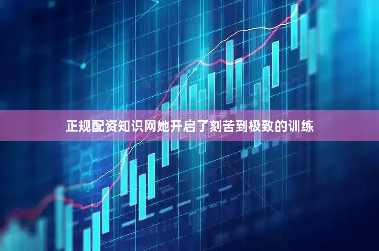 正规配资知识网她开启了刻苦到极致的训练