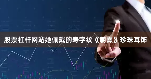 股票杠杆网站她佩戴的寿字纹《朝熹》珍珠耳饰