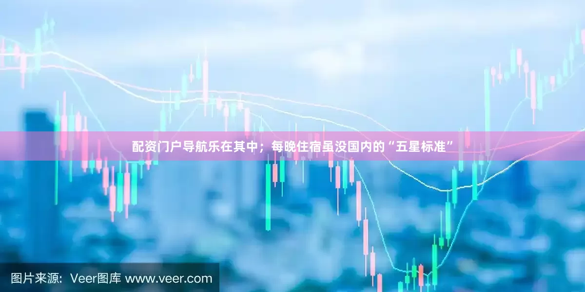 配资门户导航乐在其中；每晚住宿虽没国内的“五星标准”