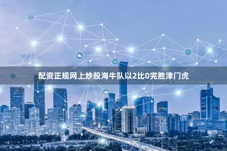 配资正规网上炒股海牛队以2比0完胜津门虎