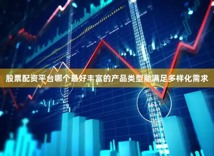 股票配资平台哪个最好丰富的产品类型能满足多样化需求
