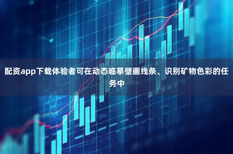 配资app下载体验者可在动态临摹壁画线条、识别矿物色彩的任务中