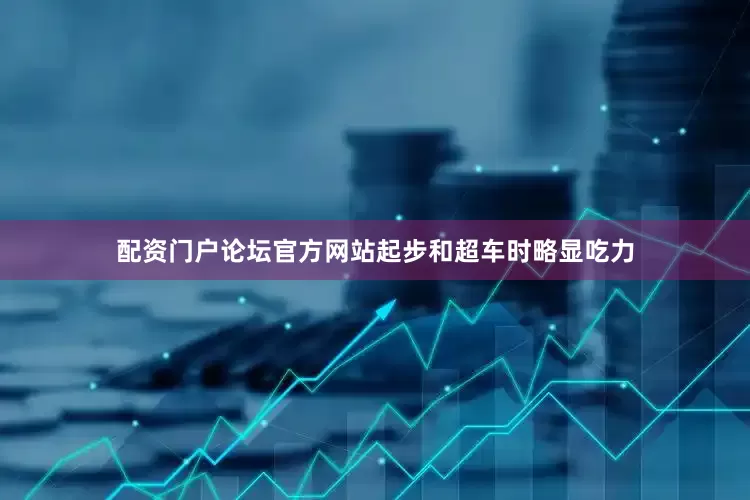 配资门户论坛官方网站起步和超车时略显吃力