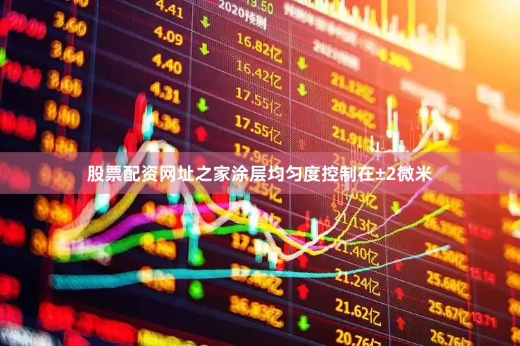 股票配资网址之家涂层均匀度控制在±2微米