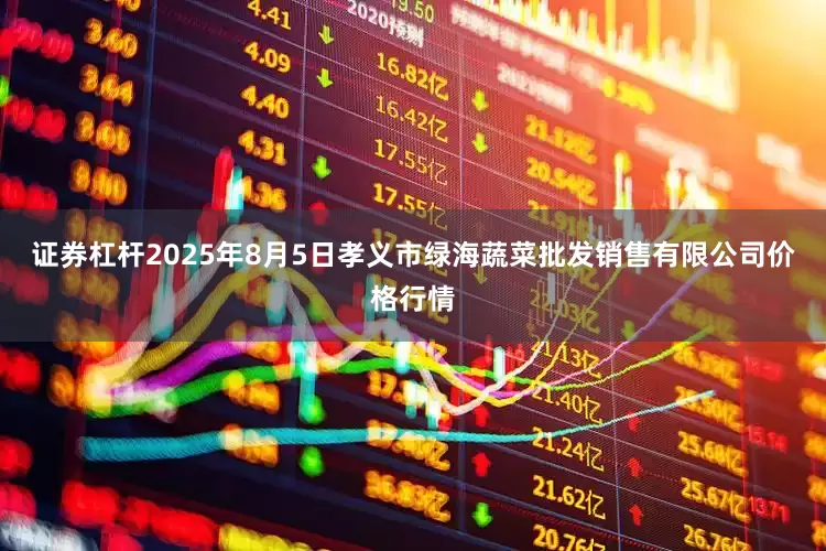 证券杠杆2025年8月5日孝义市绿海蔬菜批发销售有限公司价格行情