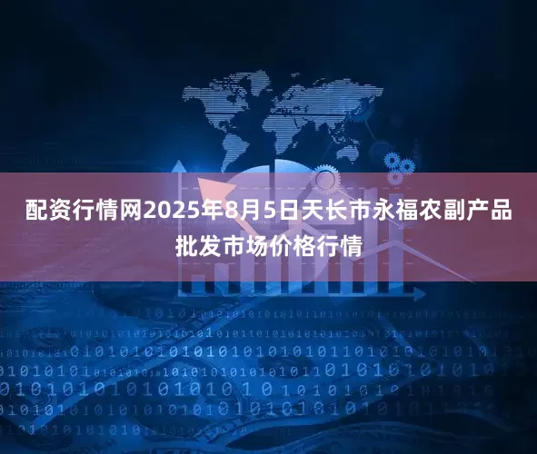 配资行情网2025年8月5日天长市永福农副产品批发市场价格行情