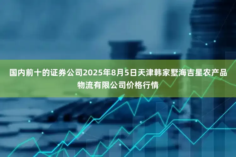 国内前十的证券公司2025年8月5日天津韩家墅海吉星农产品物流有限公司价格行情