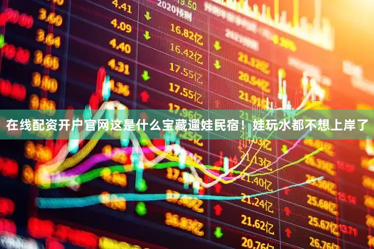 在线配资开户官网这是什么宝藏遛娃民宿！娃玩水都不想上岸了