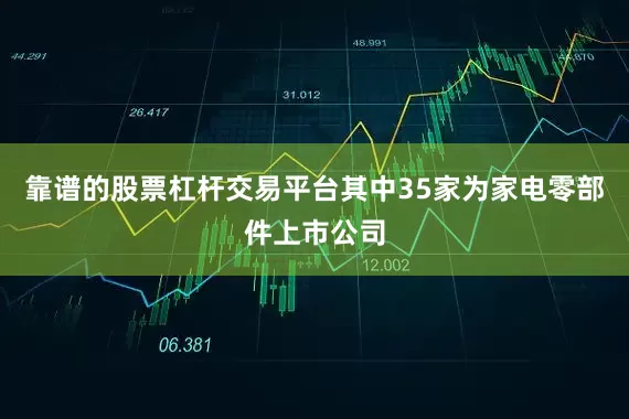 靠谱的股票杠杆交易平台其中35家为家电零部件上市公司