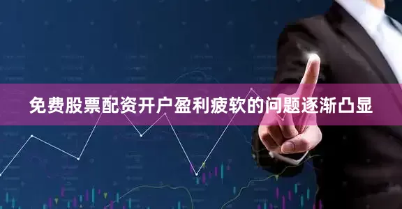 免费股票配资开户盈利疲软的问题逐渐凸显