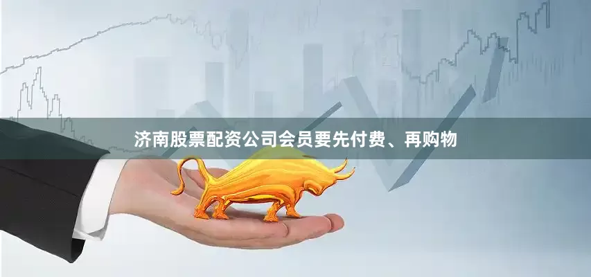 济南股票配资公司会员要先付费、再购物