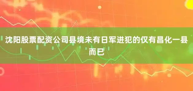沈阳股票配资公司县境未有日军进犯的仅有昌化一县而已