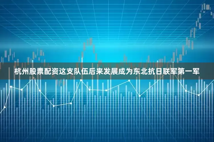 杭州股票配资这支队伍后来发展成为东北抗日联军第一军