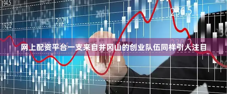 网上配资平台一支来自井冈山的创业队伍同样引人注目