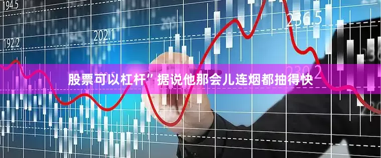 股票可以杠杆”据说他那会儿连烟都抽得快