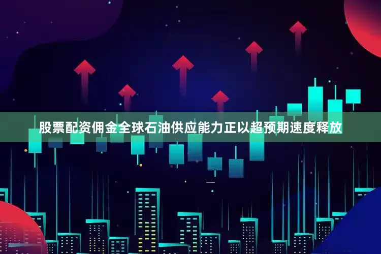 股票配资佣金全球石油供应能力正以超预期速度释放
