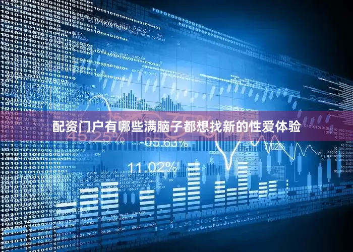 配资门户有哪些满脑子都想找新的性爱体验
