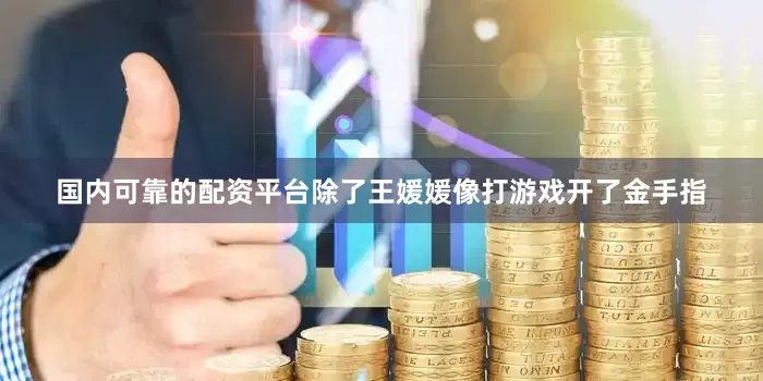 国内可靠的配资平台除了王媛媛像打游戏开了金手指